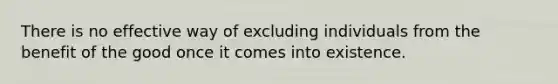 There is no effective way of excluding individuals from the benefit of the good once it comes into existence.