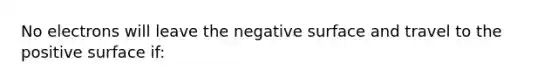 No electrons will leave the negative surface and travel to the positive surface if: