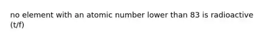 no element with an atomic number lower than 83 is radioactive (t/f)