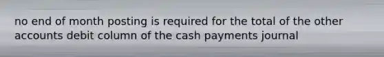 no end of month posting is required for the total of the other accounts debit column of the cash payments journal