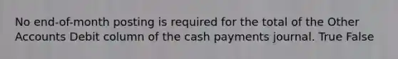 No end-of-month posting is required for the total of the Other Accounts Debit column of the cash payments journal. True False