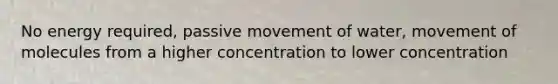 No energy required, passive movement of water, movement of molecules from a higher concentration to lower concentration