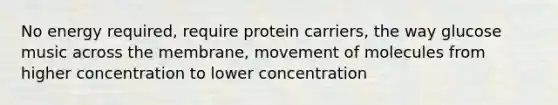 No energy required, require protein carriers, the way glucose music across the membrane, movement of molecules from higher concentration to lower concentration