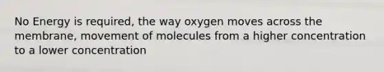 No Energy is required, the way oxygen moves across the membrane, movement of molecules from a higher concentration to a lower concentration