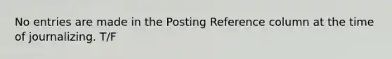 No entries are made in the Posting Reference column at the time of journalizing. T/F