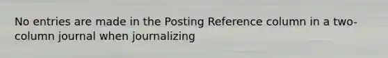 No entries are made in the Posting Reference column in a two-column journal when journalizing