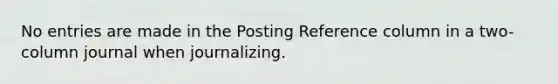 No entries are made in the Posting Reference column in a two-column journal when journalizing.