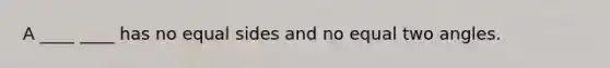 A ____ ____ has no equal sides and no equal two angles.
