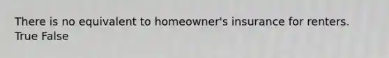 There is no equivalent to homeowner's insurance for renters. True False