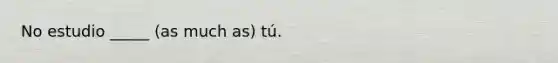 No estudio _____ (as much as) tú.