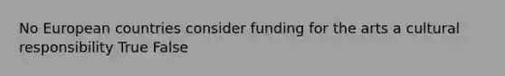 No European countries consider funding for the arts a cultural responsibility True False