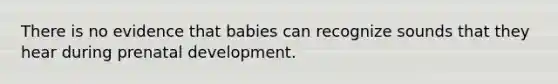 There is no evidence that babies can recognize sounds that they hear during prenatal development.