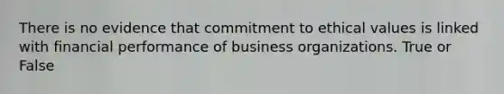 There is no evidence that commitment to ethical values is linked with financial performance of business organizations. True or False