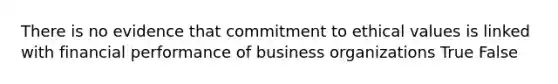 There is no evidence that commitment to ethical values is linked with financial performance of business organizations True False