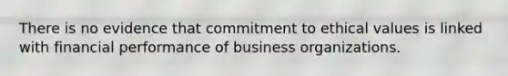 There is no evidence that commitment to ethical values is linked with financial performance of business organizations.