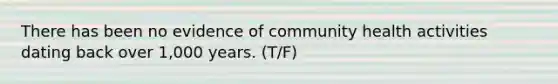 There has been no evidence of community health activities dating back over 1,000 years. (T/F)