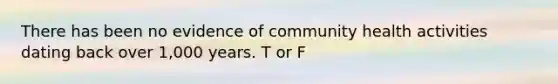 There has been no evidence of community health activities dating back over 1,000 years. T or F