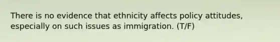 There is no evidence that ethnicity affects policy attitudes, especially on such issues as immigration. (T/F)