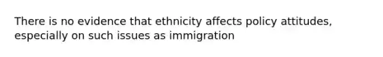 There is no evidence that ethnicity affects policy attitudes, especially on such issues as immigration