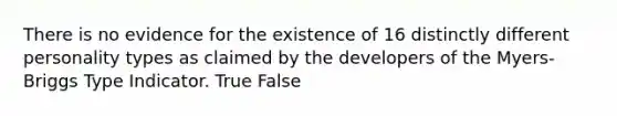 There is no evidence for the existence of 16 distinctly different personality types as claimed by the developers of the Myers-Briggs Type Indicator. True False