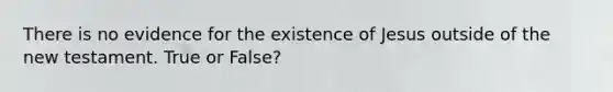 There is no evidence for the existence of Jesus outside of the new testament. True or False?