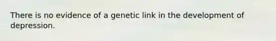 There is no evidence of a genetic link in the development of depression.