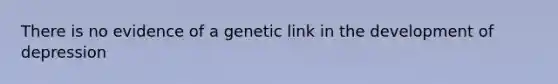 There is no evidence of a genetic link in the development of depression