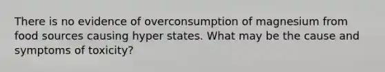 There is no evidence of overconsumption of magnesium from food sources causing hyper states. What may be the cause and symptoms of toxicity?