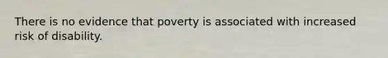 There is no evidence that poverty is associated with increased risk of disability.