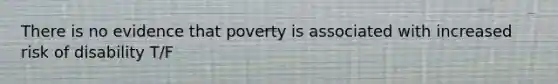 There is no evidence that poverty is associated with increased risk of disability T/F