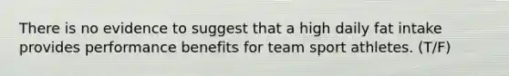 There is no evidence to suggest that a high daily fat intake provides performance benefits for team sport athletes. (T/F)