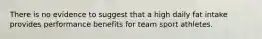 There is no evidence to suggest that a high daily fat intake provides performance benefits for team sport athletes.
