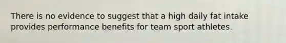 There is no evidence to suggest that a high daily fat intake provides performance benefits for team sport athletes.
