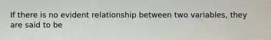 If there is no evident relationship between two variables, they are said to be