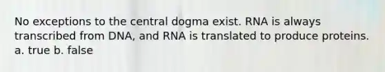 No exceptions to the central dogma exist. RNA is always transcribed from DNA, and RNA is translated to produce proteins. a. true b. false