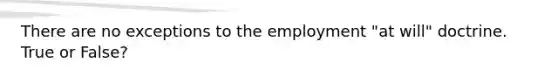 There are no exceptions to the employment "at will" doctrine. True or False?