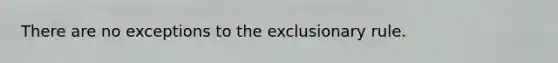 There are no exceptions to the exclusionary rule.