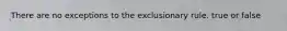 There are no exceptions to the exclusionary rule. true or false