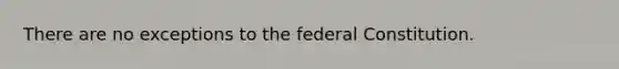 There are no exceptions to the federal Constitution.