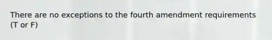 There are no exceptions to the fourth amendment requirements (T or F)