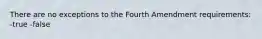 There are no exceptions to the Fourth Amendment requirements: -true -false