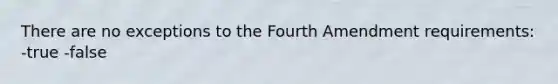 There are no exceptions to the Fourth Amendment requirements: -true -false