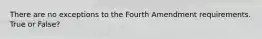 There are no exceptions to the Fourth Amendment requirements. True or False?