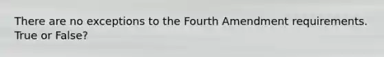 There are no exceptions to the Fourth Amendment requirements. True or False?