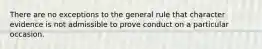 There are no exceptions to the general rule that character evidence is not admissible to prove conduct on a particular occasion.