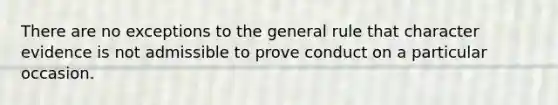 There are no exceptions to the general rule that character evidence is not admissible to prove conduct on a particular occasion.