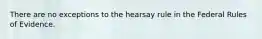 There are no exceptions to the hearsay rule in the Federal Rules of Evidence.