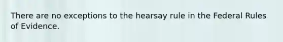 There are no exceptions to the hearsay rule in the Federal Rules of Evidence.