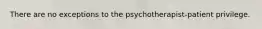 There are no exceptions to the psychotherapist-patient privilege.