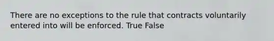 There are no exceptions to the rule that contracts voluntarily entered into will be enforced. True False